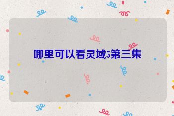 哪里可以看灵域5第三集