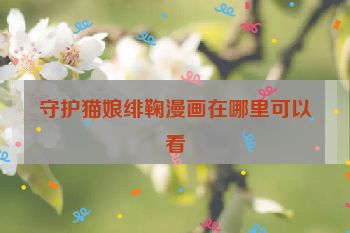 守护猫娘绯鞠漫画在哪里可以看