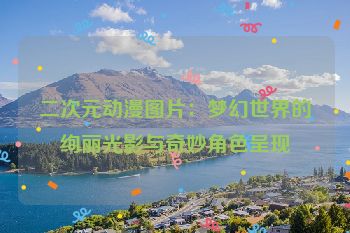 二次元动漫图片：梦幻世界的绚丽光影与奇妙角色呈现