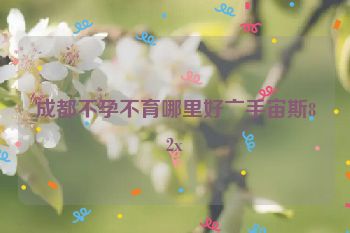 成都不孕不育哪里好亠手宙斯82x