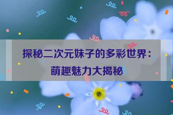 探秘二次元妹子的多彩世界：萌趣魅力大揭秘
