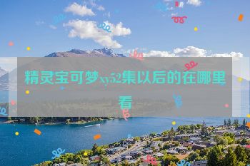 精灵宝可梦xy52集以后的在哪里看