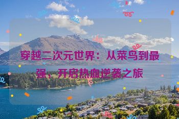 穿越二次元世界：从菜鸟到最强，开启热血逆袭之旅