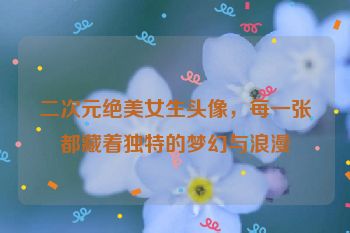 二次元绝美女生头像，每一张都藏着独特的梦幻与浪漫