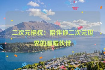 二次元抱枕：陪伴你二次元世界的温暖伙伴