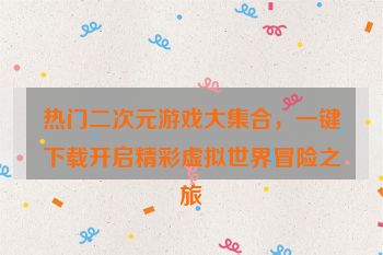 热门二次元游戏大集合，一键下载开启精彩虚拟世界冒险之旅