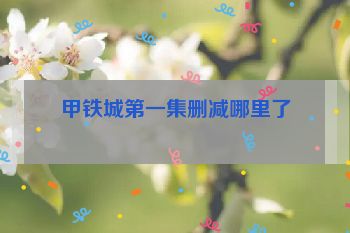 甲铁城第一集删减哪里了