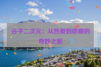 谷子二次元：从热爱到收藏的奇妙之旅