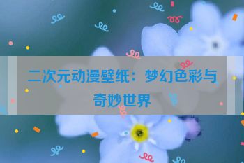 二次元动漫壁纸：梦幻色彩与奇妙世界