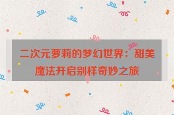 二次元萝莉的梦幻世界：甜美魔法开启别样奇妙之旅