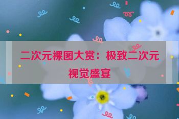 二次元裸图大赏：极致二次元视觉盛宴