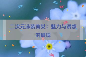 二次元泳装美女：魅力与诱惑的展现