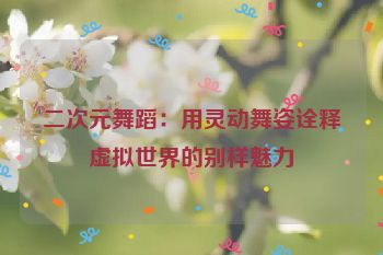 二次元舞蹈：用灵动舞姿诠释虚拟世界的别样魅力