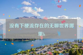 没有下梗流存在的无聊世界哪里h