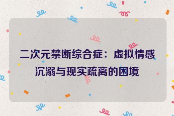 二次元禁断综合症：虚拟情感沉溺与现实疏离的困境