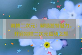 调教二次元：解锁独特魅力，开启别样二次元互动之旅