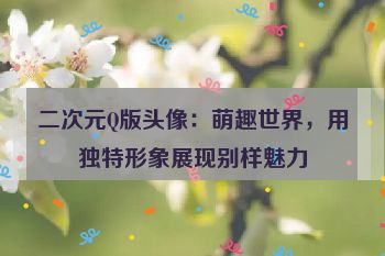 二次元Q版头像：萌趣世界，用独特形象展现别样魅力
