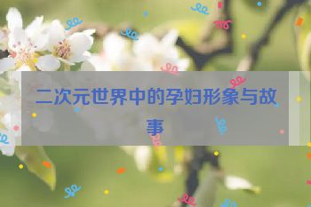 二次元世界中的孕妇形象与故事